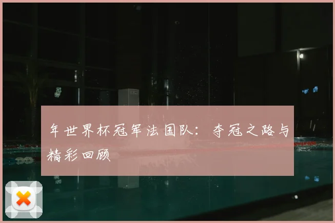 年世界杯冠军法国队：夺冠之路与精彩回顾