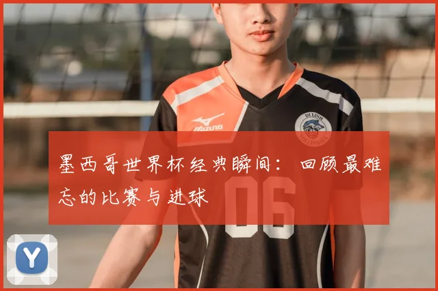 墨西哥世界杯经典瞬间：回顾最难忘的比赛与进球
