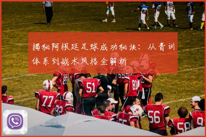 揭秘阿根廷足球成功秘诀：从青训体系到战术风格全解析