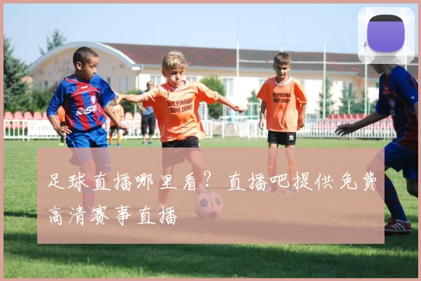足球直播哪里看？直播吧提供免费高清赛事直播