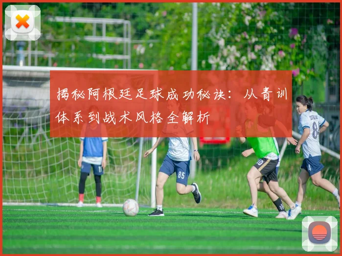 揭秘阿根廷足球成功秘诀：从青训体系到战术风格全解析
