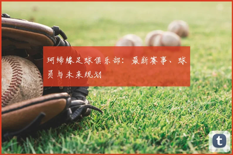 珂缔缘足球俱乐部：最新赛事、球员与未来规划