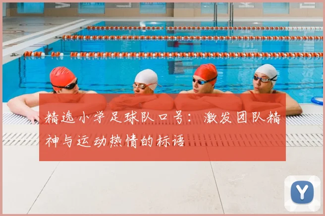 精选小学足球队口号：激发团队精神与运动热情的标语