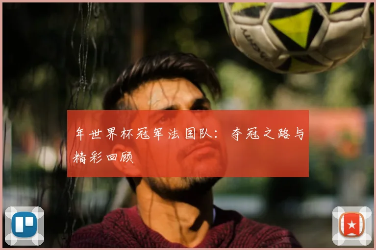 年世界杯冠军法国队：夺冠之路与精彩回顾