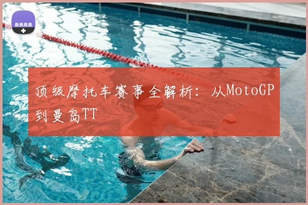 顶级摩托车赛事全解析：从MotoGP到曼岛TT